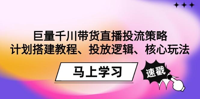巨量千川带货直播投流策略：计划搭建教程、投放逻辑、核心玩法！-星河轻创