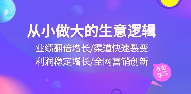 从小做大生意逻辑：业绩翻倍增长/渠道快速裂变/利润稳定增长/全网营销创新-星河轻创