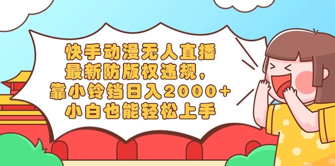 快手动漫无人直播，最新防版权违规，靠小铃铛日入2000+，小白也能轻松上...-星河轻创