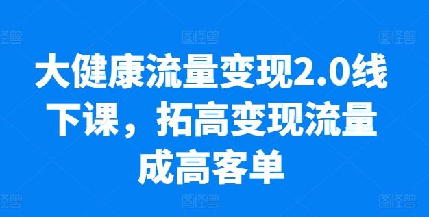 大健康流量变现2.0线下课，​拓高变现流量成高客单，业绩10倍增长，低粉高变现，只讲落地实操-星河轻创