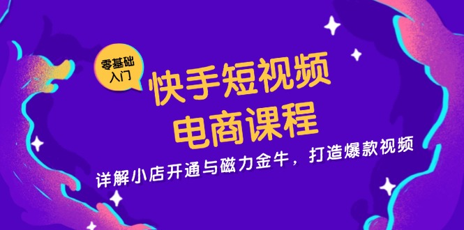 快手短视频电商课程，详解小店开通与磁力金牛，打造爆款视频-星河轻创