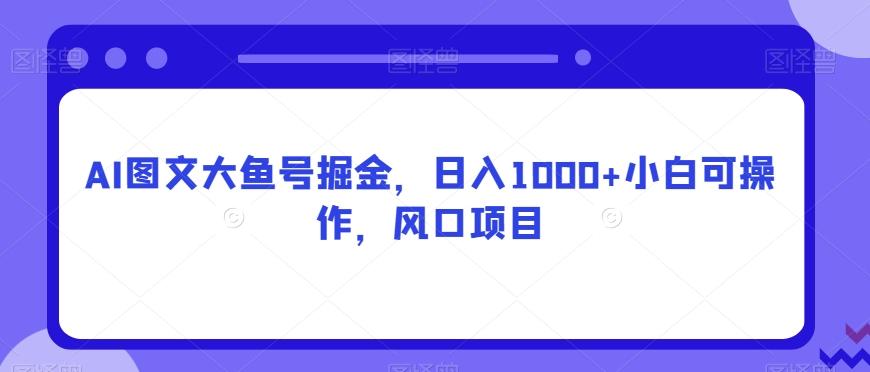 AI图文大鱼号掘金，日入1000+小白可操作，风口项目-星河轻创