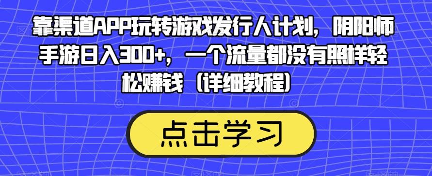 靠渠道APP玩转游戏发行人计划，阴阳师手游日入300+，一个流量都没有照样轻松赚钱（详细教程）-星河轻创
