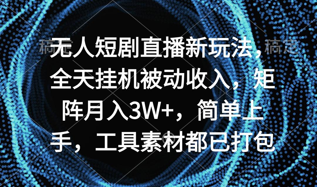 无人短剧直播新玩法，全天挂机被动收入，矩阵月入3W+，简单上手，工具素...-星河轻创