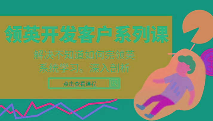 领英开发客户系列课，课程精讲解决不知道如何完领英，系统学习，深入剖析-星河轻创