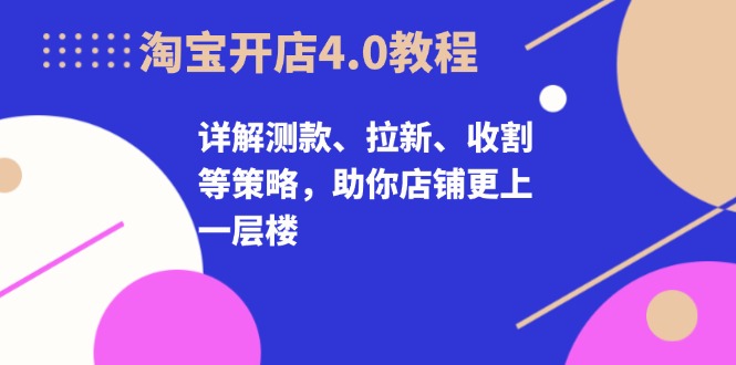 淘宝开店4.0教程，详解测款、拉新、收割等策略，助你店铺更上一层楼-星河轻创