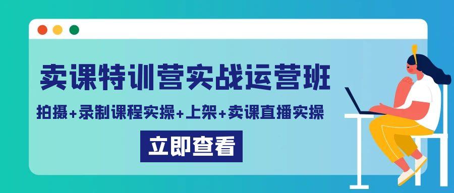卖课特训营实战运营班：拍摄+录制课程实操+上架课程+卖课直播实操-星河轻创