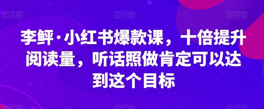 李鲆·小红书爆款课，十倍提升阅读量，听话照做肯定可以达到这个目标-星河轻创