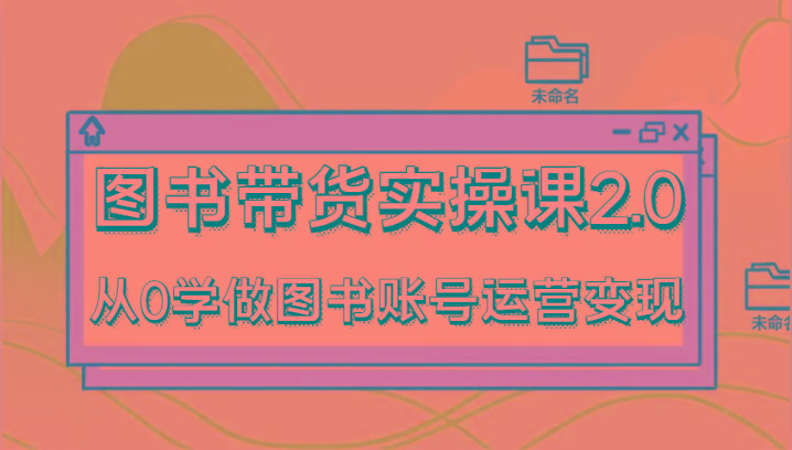 图书带货实操课2.0，从0学做图书账号运营变现，干货教程快速上手，高效起号涨粉-星河轻创