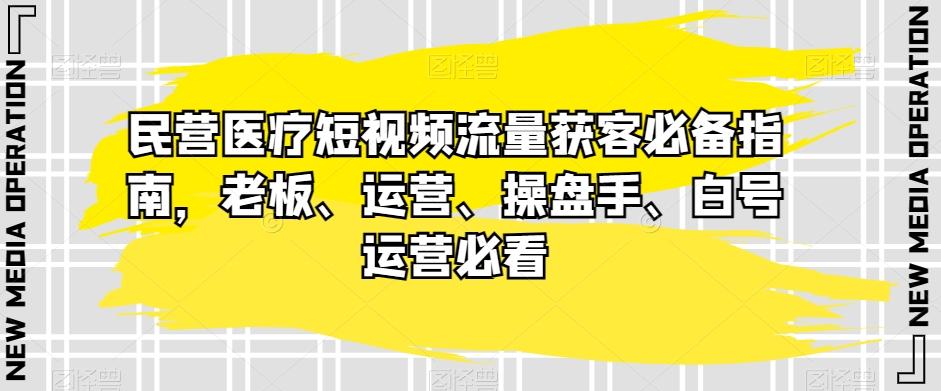民营医疗短视频流量获客必备指南，老板、运营、操盘手、白号运营必看-星河轻创