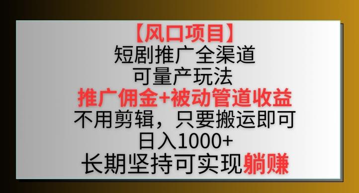 【风口项目】短剧推广全渠道最新双重收益玩法，推广佣金管道收益，不用剪辑，只要搬运即可【揭秘】-星河轻创