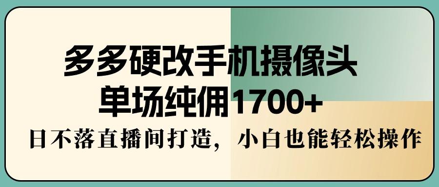 多多硬改手机摄像头，单场纯佣1700+，日不落直播间打造，小白也能轻松操作-星河轻创