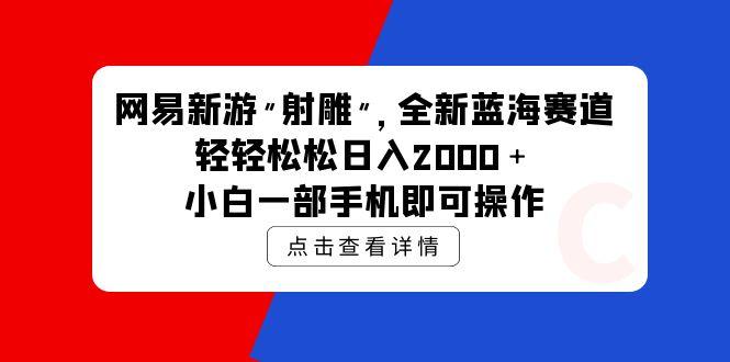 (9936期)网易新游 射雕 全新蓝海赛道，轻松日入2000＋小白一部手机即可操作-星河轻创