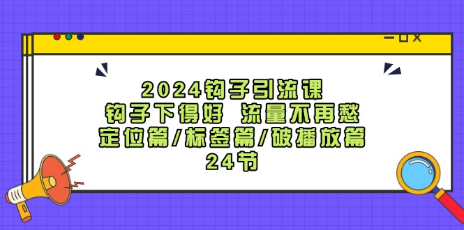 2024钩子引流课：钩子下得好流量不再愁，定位篇/标签篇/破播放篇/24节-星河轻创