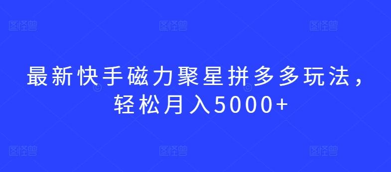 最新快手磁力聚星拼多多玩法，轻松月入5000+【揭秘】-星河轻创