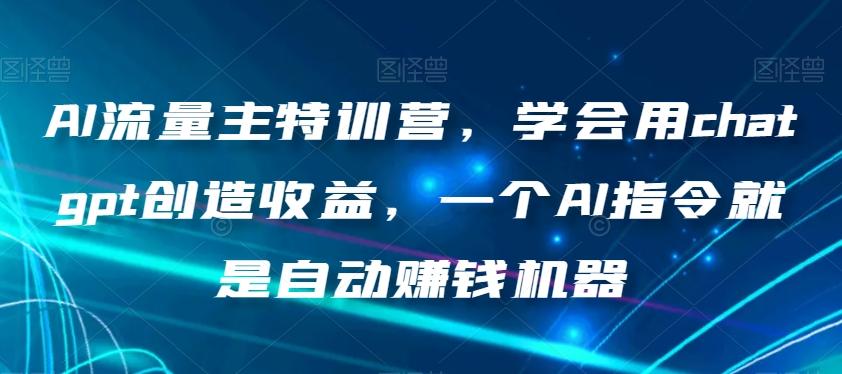 AI流量主特训营，学会用chatgpt创造收益，一个AI指令就是自动赚钱机器-星河轻创