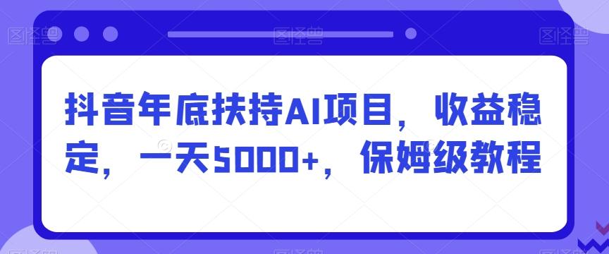 抖音年底扶持AI项目，收益稳定，一天5000+，保姆级教程-星河轻创