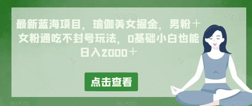 最新蓝海项目，瑜伽美女掘金，男粉＋女粉通吃不封号玩法，0基础小白也能日入2000＋-星河轻创