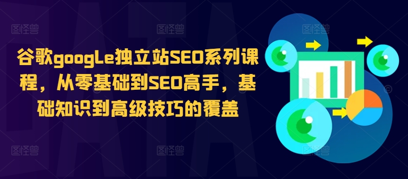 谷歌google独立站SEO系列课程,从零基础到SEO高手,基础知识到高级技巧的覆盖