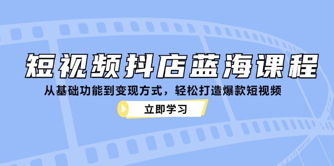短视频抖店蓝海课程：从基础功能到变现方式，轻松打造爆款短视频-星河轻创