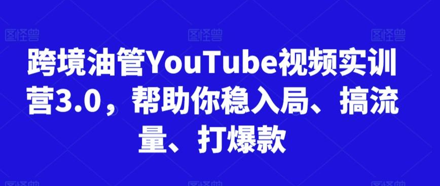 跨境油管YouTube视频实训营3.0，帮助你稳入局、搞流量、打爆款-星河轻创