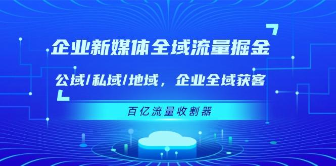 企业 新媒体 全域流量掘金：公域/私域/地域 企业全域获客 百亿流量 收割器-星河轻创