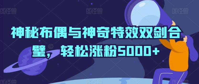 神秘布偶与神奇特效双剑合璧，轻松涨粉5000+【揭秘】-星河轻创