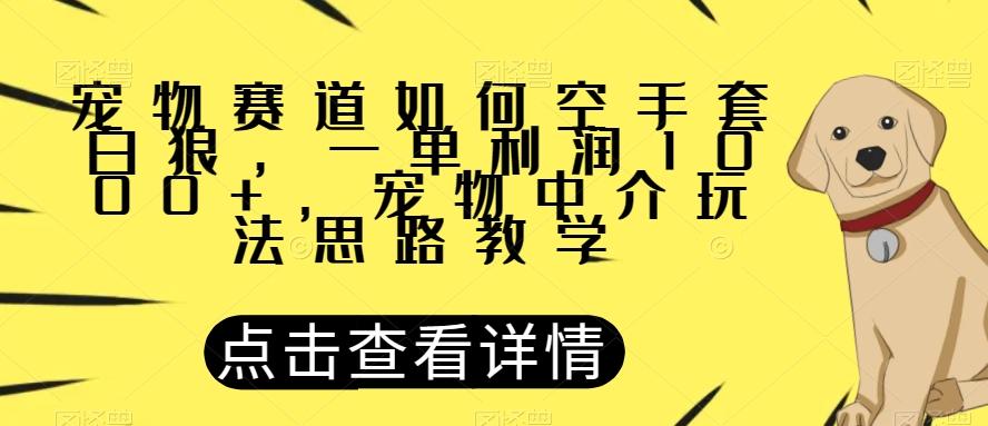 宠物赛道如何空手套白狼，一单利润1000+，宠物中介玩法思路教学【揭秘】-星河轻创