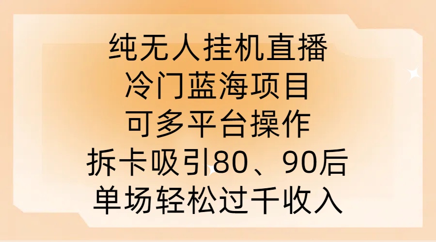 纯无人挂JI直播，冷门蓝海项目，可多平台操作，拆卡吸引80、90后，单场轻松过千收入【揭秘】-星河轻创