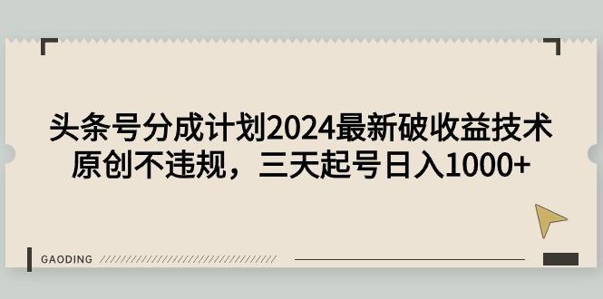 (9455期)头条号分成计划2024最新破收益技术，原创不违规，三天起号日入1000+-星河轻创