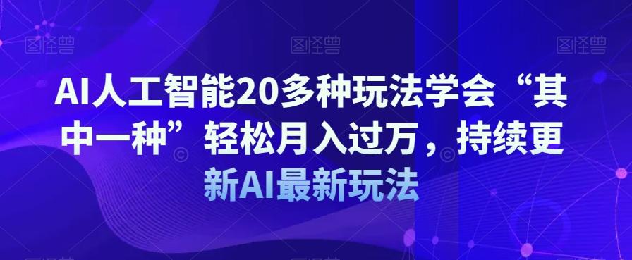 AI人工智能20多种玩法学会“其中一种”轻松月入过万，持续更新AI最新玩法-星河轻创