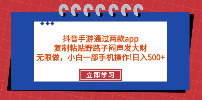 (9912期)抖音手游通过两款app，复制粘贴野路子闷声发大财，无限做 一部手机日入500+-星河轻创