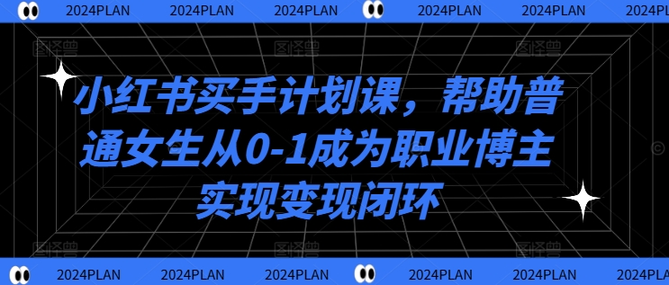 小红书买手计划课，帮助普通女生从0-1成为职业博主实现变现闭环-星河轻创