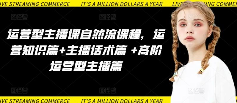 运营型主播课自然流课程，运营知识篇+主播话术篇 +高阶运营型主播篇-星河轻创