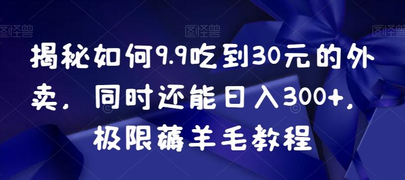 揭秘如何9.9吃到30元的外卖，同时还能日入300+，极限薅羊毛教程-星河轻创