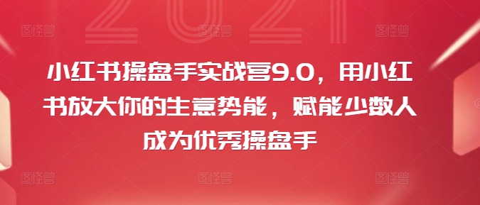 小红书操盘手实战营9.0，用小红书放大你的生意势能，赋能少数人成为优秀操盘手-星河轻创