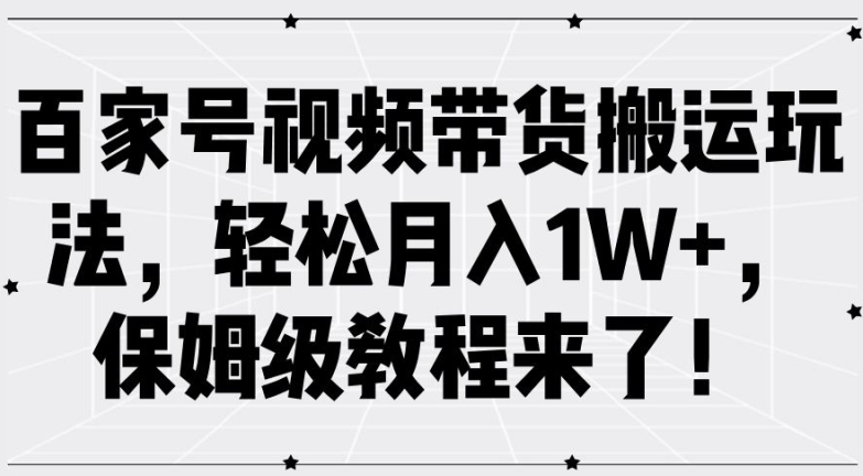 百家号视频带货搬运玩法，轻松月入1W+，保姆级教程来了【揭秘】-星河轻创