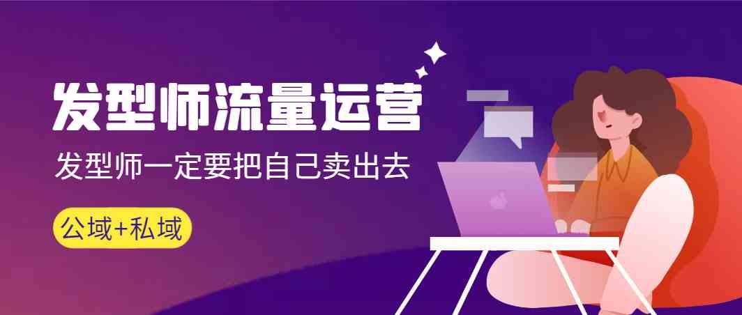 发型师流量运营，发型师一定要把自己卖出去(公域+私城)-星河轻创