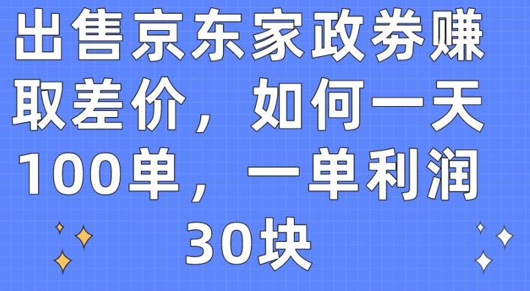 出售京东家政劵赚取差价，如何一天100单，一单利润30块【揭秘】-星河轻创