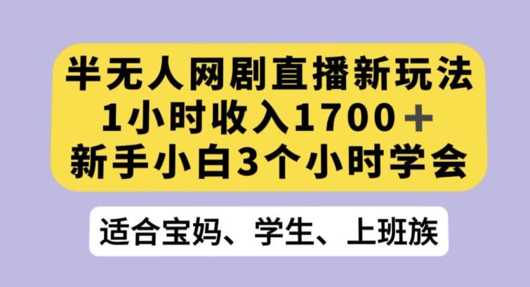 半无人网剧直播新玩法，1小时收入1700+，新手小白3小时学会【揭秘】-星河轻创