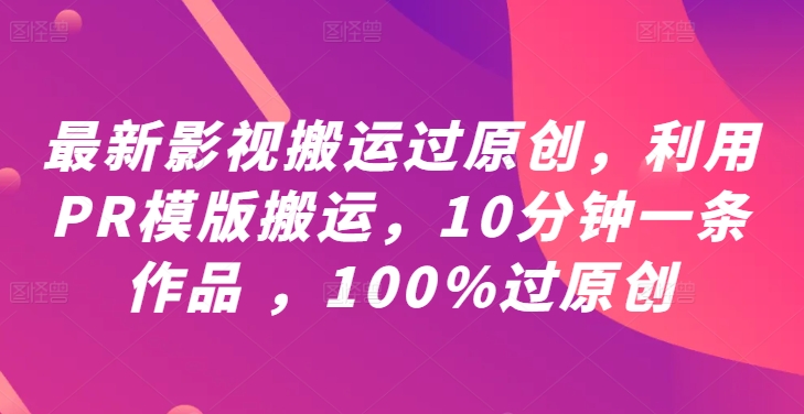最新影视搬运过原创，利用PR模版搬运，10分钟一条作品 ，100%过原创【教程+PR模板】-星河轻创