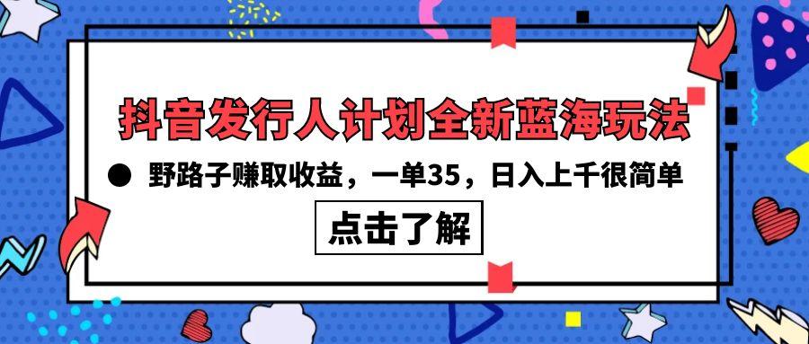 (10067期)抖音发行人计划全新蓝海玩法，野路子赚取收益，一单35，日入上千很简单!-星河轻创
