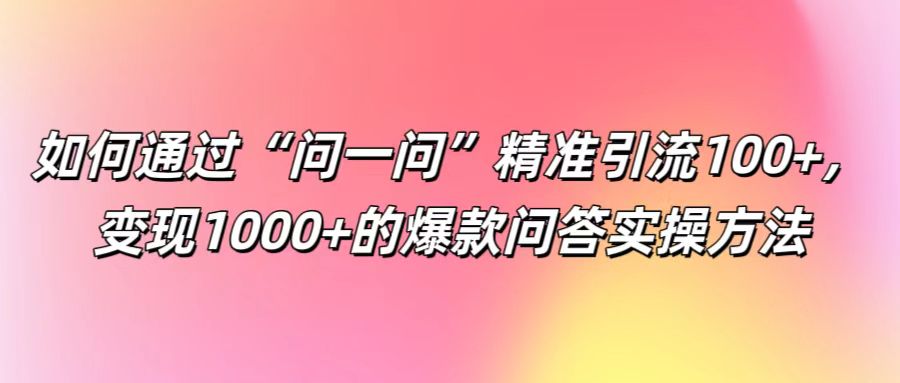 如何通过“问一问”精准引流100+， 变现1000+的爆款问答实操方法-星河轻创