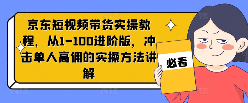 京东短视频带货实操教程，从1-100进阶版，冲击单人高佣的实操方法讲解-星河轻创