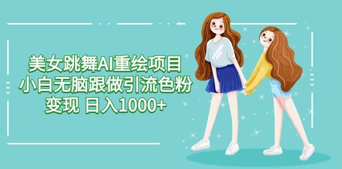 美女跳舞AI重绘项目 小白无脑跟做引流色粉变现 日入1000+-星河轻创