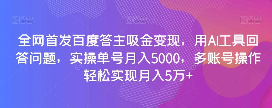 全网首发百度答主吸金变现，用AI工具回答问题，实操单号月入5000，多账号操作轻松实现月入5万+【揭秘】-星河轻创