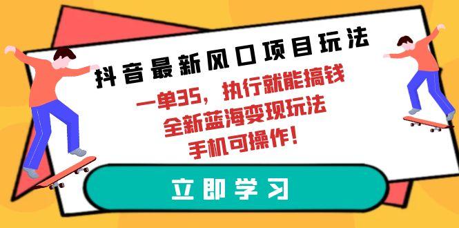 (9948期)抖音最新风口项目玩法，一单35，执行就能搞钱 全新蓝海变现玩法 手机可操作-星河轻创