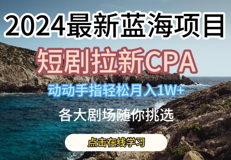 2024最新蓝海项日，短剧拉新CPA，动动手指轻松月入1W，全各大剧场随你挑选【揭秘】-星河轻创