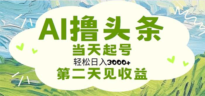 AI撸头条，轻松日入3000+无脑操作，当天起号，第二天见收益-星河轻创