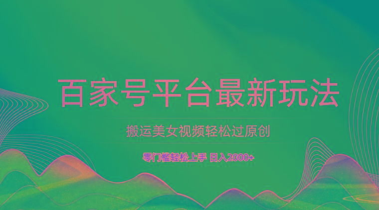 百家号平台搬运美女视频轻松过原创最新玩法，零门槛轻松上手，日入2000+ 可批量-星河轻创